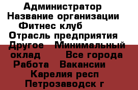 Администратор › Название организации ­ Фитнес-клуб CITRUS › Отрасль предприятия ­ Другое › Минимальный оклад ­ 1 - Все города Работа » Вакансии   . Карелия респ.,Петрозаводск г.